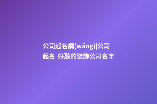 公司起名網(wǎng)|公司起名  好聽的裝飾公司名字-第1張-公司起名-玄機(jī)派